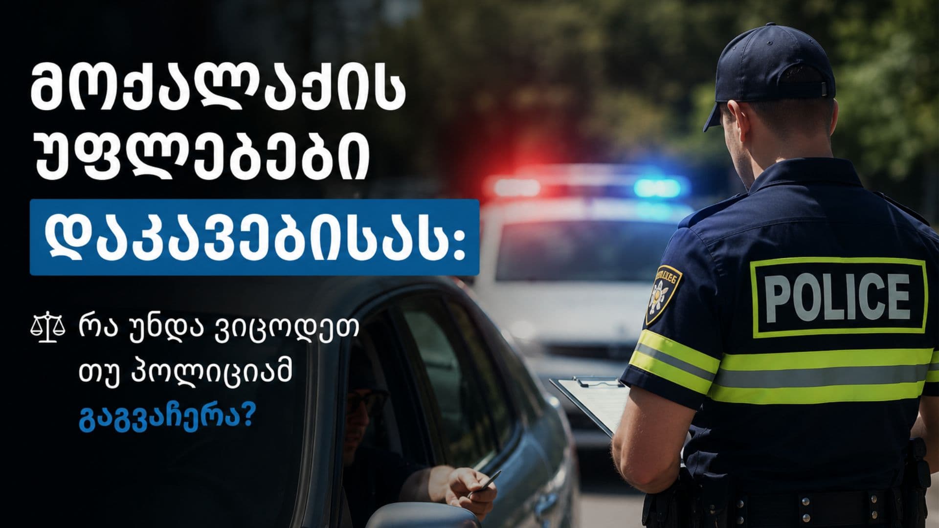 მოქალაქის უფლებები დაკავებისას: რა უნდა ვიცოდეთ თუ პოლიციამ გაგვაჩერა?